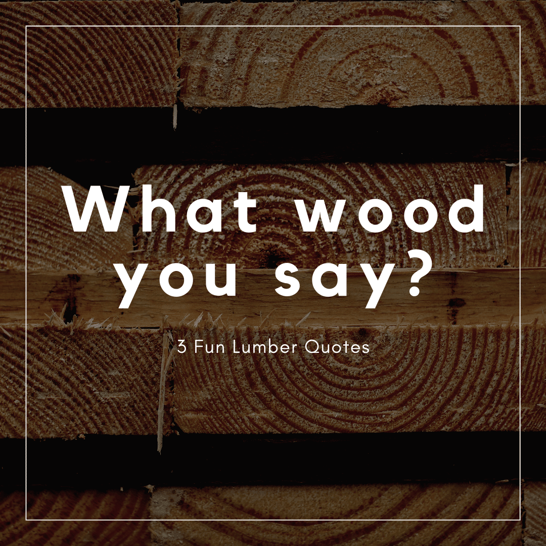 3 Fun Quotes About Lumber - Wood. It's Real.